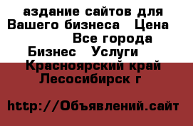 Cаздание сайтов для Вашего бизнеса › Цена ­ 5 000 - Все города Бизнес » Услуги   . Красноярский край,Лесосибирск г.